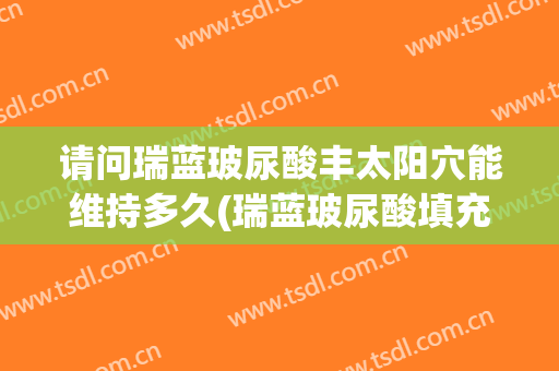 请问瑞蓝玻尿酸丰太阳穴能维持多久(瑞蓝玻尿酸填充能维持多久)