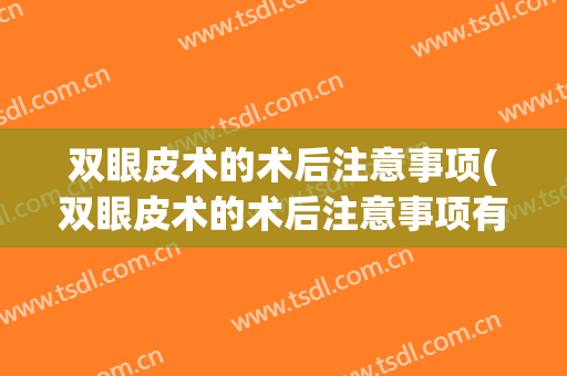 双眼皮术的术后注意事项(双眼皮术的术后注意事项有哪些)