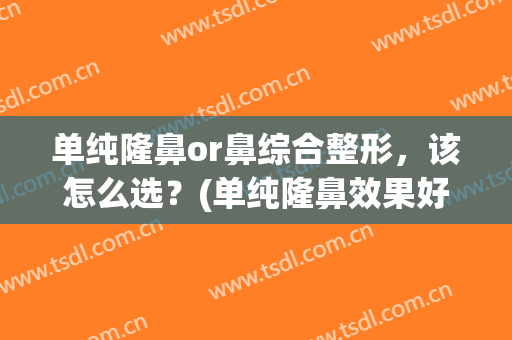 单纯隆鼻or鼻综合整形，该怎么选？(单纯隆鼻效果好不好)
