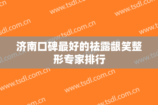 济南口碑最好的祛露龈笑整形专家排行