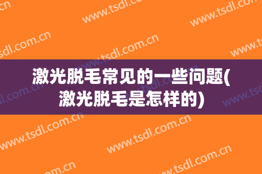 激光脱毛常见的一些问题(激光脱毛是怎样的)