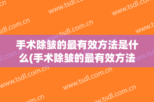 手术除皱的最有效方法是什么(手术除皱的最有效方法是什么呢)