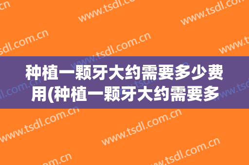 种植一颗牙大约需要多少费用(种植一颗牙大约需要多少费用是多少)