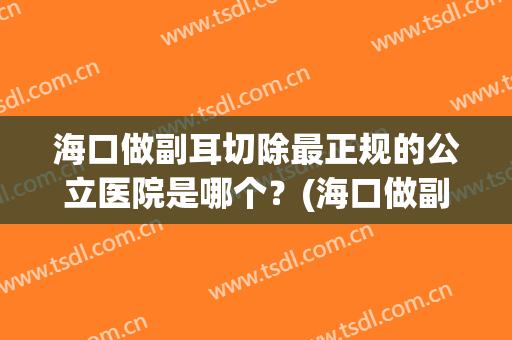 海口做副耳切除最正规的公立医院是哪个？(海口做副耳切除最正规的公立医院是哪个医院)