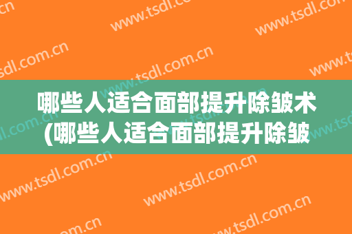 哪些人适合面部提升除皱术(哪些人适合面部提升除皱术的)