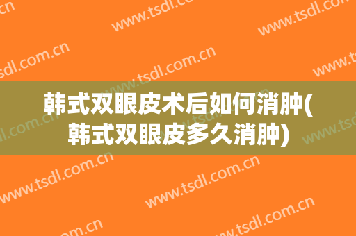 韩式双眼皮术后如何消肿(韩式双眼皮多久消肿)