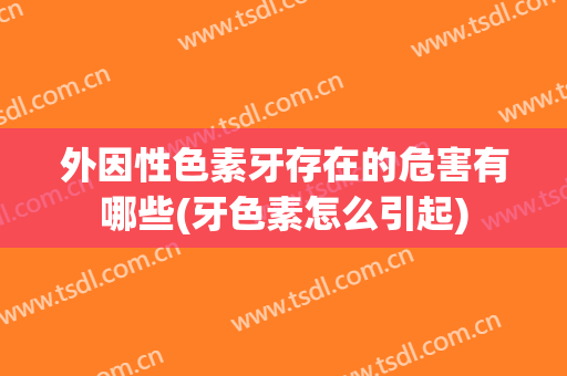 外因性色素牙存在的危害有哪些(牙色素怎么引起)