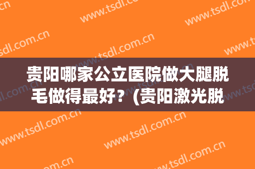 贵阳哪家公立医院做大腿脱毛做得最好？(贵阳激光脱毛三甲医院)