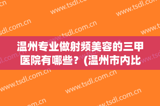 温州专业做射频美容的三甲医院有哪些?(温州市内比较正规的美容医院) 温州专业做射频美容的三甲医院有哪些?(温州市内比较正规的美容医院)