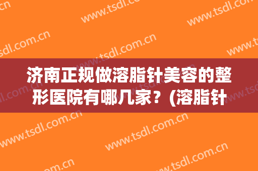 济南正规做溶脂针美容的整形医院有哪几家？(溶脂针和瘦脸针多少钱)
