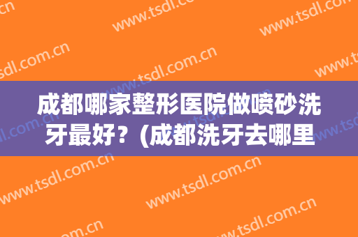 成都哪家整形医院做喷砂洗牙最好？(成都洗牙去哪里洗比较好)