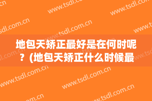 地包天矫正最好是在何时呢？(地包天矫正什么时候最好?)