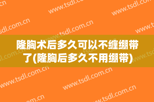 隆胸术后多久可以不缠绷带了(隆胸后多久不用绷带)