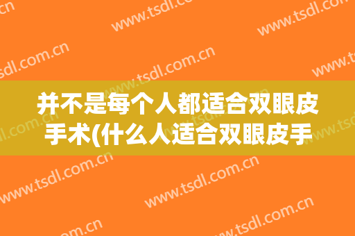 并不是每个人都适合双眼皮手术(什么人适合双眼皮手术)