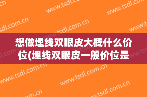 想做埋线双眼皮大概什么价位(埋线双眼皮一般价位是多少)
