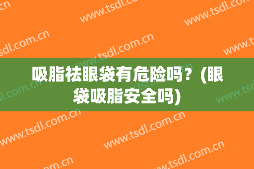 吸脂祛眼袋有危险吗？(眼袋吸脂安全吗)