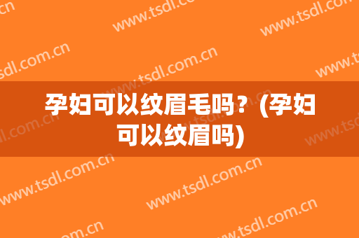 孕妇可以纹眉毛吗？(孕妇可以纹眉吗)