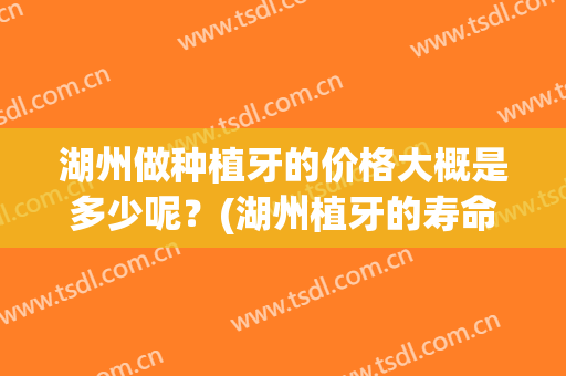 湖州做种植牙的价格大概是多少呢？(湖州植牙的寿命和费用)