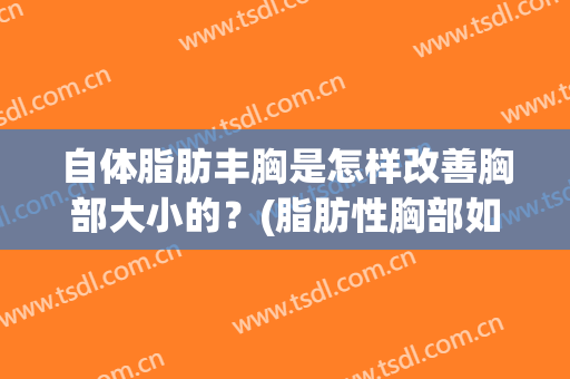 自体脂肪丰胸是怎样改善胸部大小的？(脂肪性胸部如何丰胸)