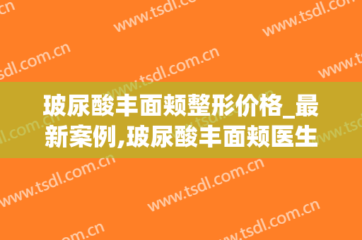 玻尿酸丰面颊整形价格_最新案例,玻尿酸丰面颊医生推荐(玻尿酸丰面颊需要多少钱)