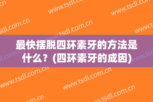 最快摆脱四环素牙的方法是什么？(四环素牙的成因)