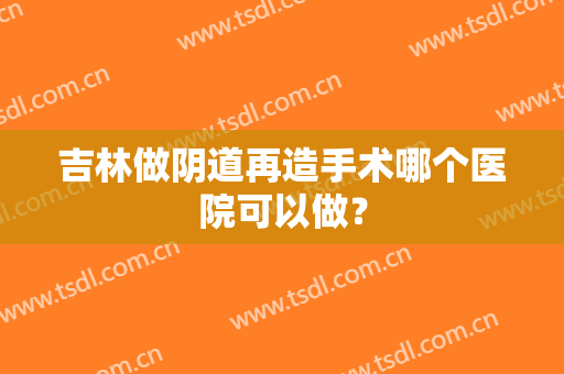 吉林做阴道再造手术哪个医院可以做？