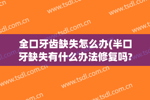 全口牙齿缺失怎么办(半口牙缺失有什么办法修复吗?)