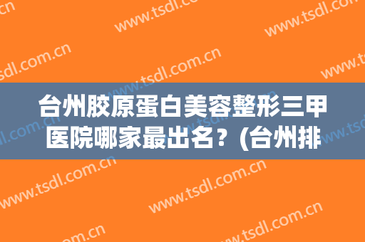 台州胶原蛋白美容整形三甲医院哪家最出名？(台州排名第一的整形医院)