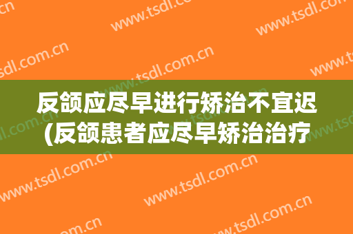 反颌应尽早进行矫治不宜迟(反颌患者应尽早矫治治疗不及时可形成三类骨性反颌)