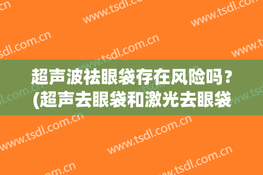 超声波祛眼袋存在风险吗？(超声去眼袋和激光去眼袋)
