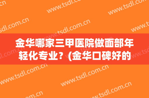 金华哪家三甲医院做面部年轻化专业？(金华口碑好的整形医院有哪些)