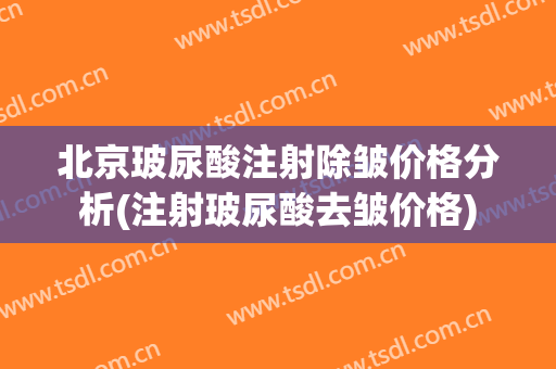 北京玻尿酸注射除皱价格分析(注射玻尿酸去皱价格)