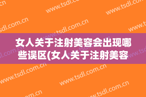 女人关于注射美容会出现哪些误区(女人关于注射美容会出现哪些误区的说法)