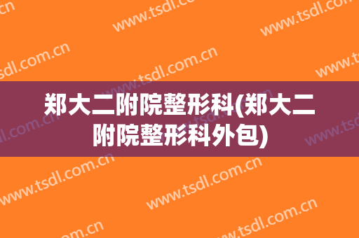 郑大二附院整形科(郑大二附院整形科外包)