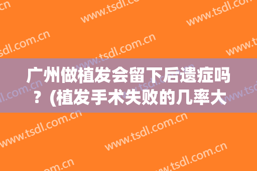 广州做植发会留下后遗症吗？(植发手术失败的几率大吗)