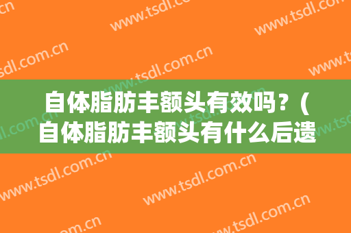 自体脂肪丰额头有效吗？(自体脂肪丰额头有什么后遗症)