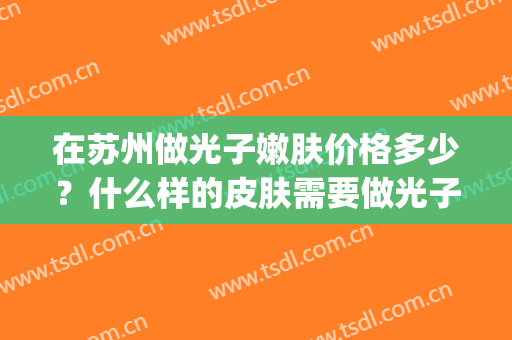 在苏州做光子嫩肤价格多少？什么样的皮肤需要做光子嫩肤？(常州光子嫩肤大概多少钱)