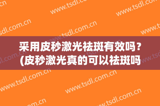 采用皮秒激光祛斑有效吗？(皮秒激光真的可以祛斑吗?)