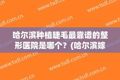 哈尔滨种植睫毛最靠谱的整形医院是哪个？(哈尔滨嫁接睫毛哪里好)
