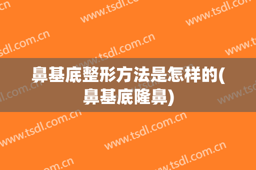 鼻基底整形方法是怎样的(鼻基底隆鼻)