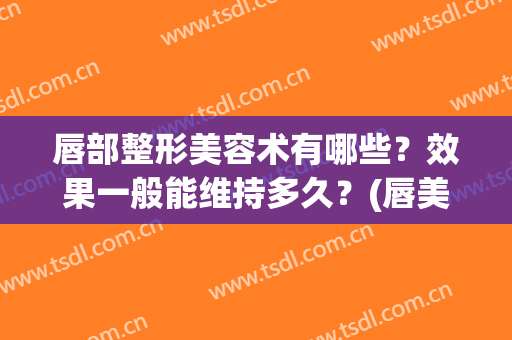 唇部整形美容术有哪些？效果一般能维持多久？(唇美容手术的效果)