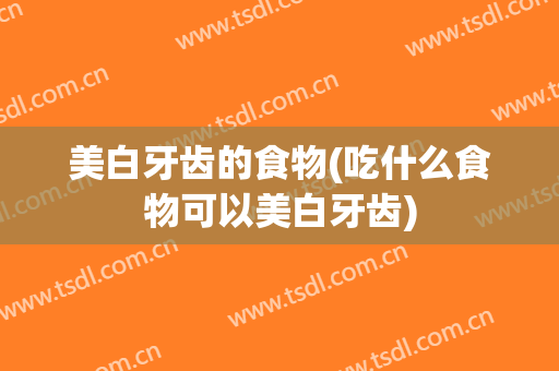 美白牙齿的食物(吃什么食物可以美白牙齿)