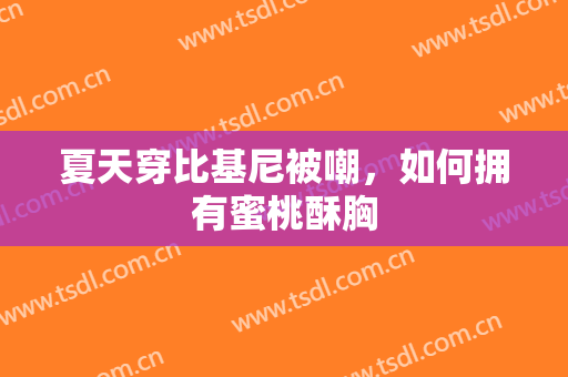 夏天穿比基尼被嘲，如何拥有蜜桃酥胸