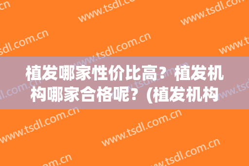 植发哪家性价比高？植发机构哪家合格呢？(植发机构哪个好)