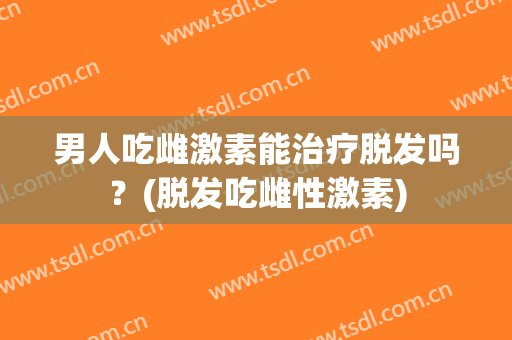 男人吃雌激素能治疗脱发吗？(脱发吃雌性激素)
