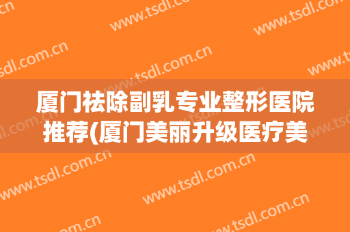 厦门祛除副乳专业整形医院推荐(厦门美丽升级医疗美容)