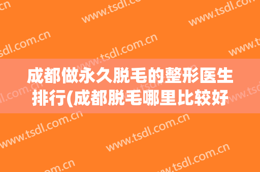 成都做永久脱毛的整形医生排行(成都脱毛哪里比较好)