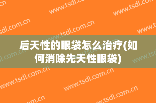 后天性的眼袋怎么治疗(如何消除先天性眼袋)