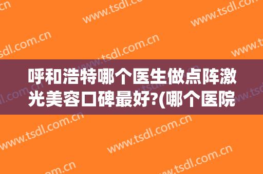 呼和浩特哪个医生做点阵激光美容口碑最好?(哪个医院做点阵激光效果最好)