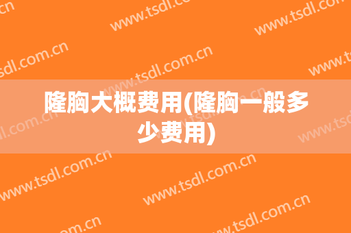 隆胸大概费用(隆胸一般多少费用)